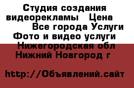 Студия создания видеорекламы › Цена ­ 20 000 - Все города Услуги » Фото и видео услуги   . Нижегородская обл.,Нижний Новгород г.